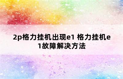 2p格力挂机出现e1 格力挂机e1故障解决方法